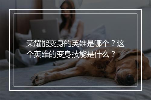 荣耀能变身的英雄是哪个？这个英雄的变身技能是什么？
