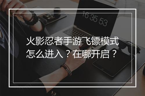 火影忍者手游飞镖模式怎么进入？在哪开启？