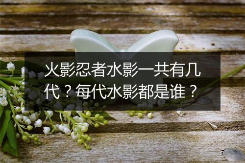 火影忍者水影一共有几代？每代水影都是谁？