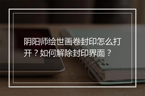 阴阳师绘世画卷封印怎么打开？如何解除封印界面？