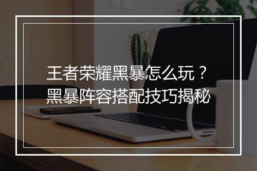 王者荣耀黑暴怎么玩？黑暴阵容搭配技巧揭秘