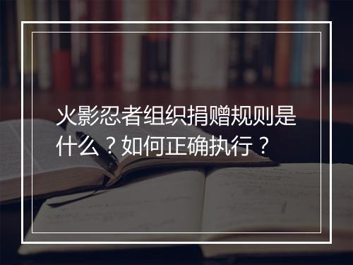 火影忍者组织捐赠规则是什么？如何正确执行？