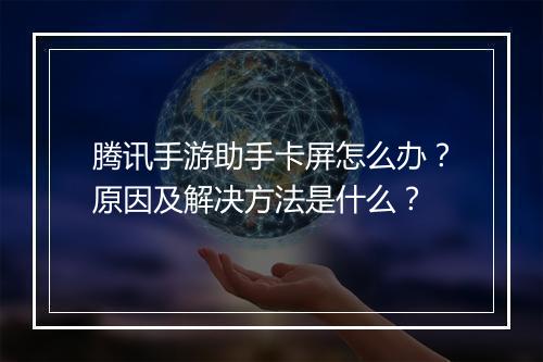 腾讯手游助手卡屏怎么办？原因及解决方法是什么？