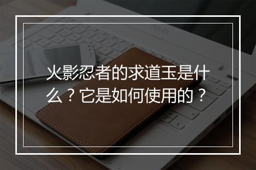 火影忍者的求道玉是什么？它是如何使用的？