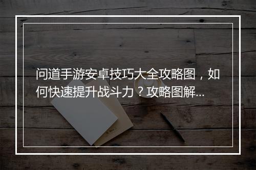 问道手游安卓技巧大全攻略图，如何快速提升战斗力？攻略图解析！