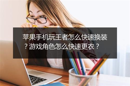 苹果手机玩王者怎么快速换装？游戏角色怎么快速更衣？