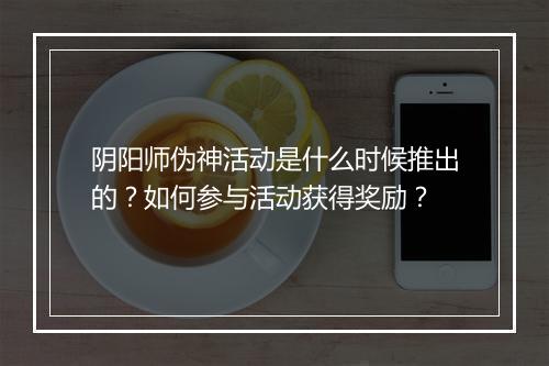 阴阳师伪神活动是什么时候推出的？如何参与活动获得奖励？