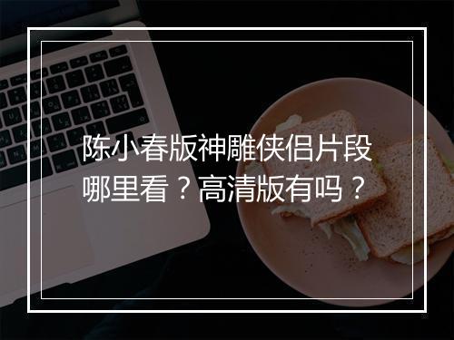 陈小春版神雕侠侣片段哪里看？高清版有吗？