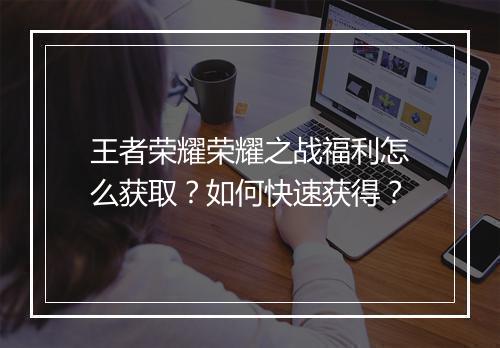 王者荣耀荣耀之战福利怎么获取？如何快速获得？