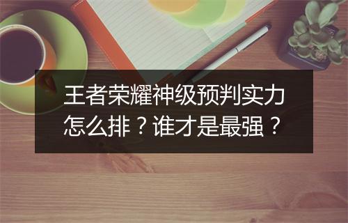 王者荣耀神级预判实力怎么排？谁才是最强？