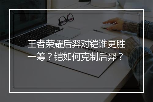 王者荣耀后羿对铠谁更胜一筹？铠如何克制后羿？