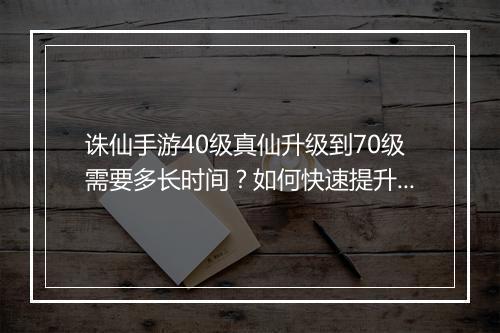 诛仙手游40级真仙升级到70级需要多长时间？如何快速提升等级？
