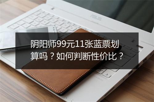 阴阳师99元11张蓝票划算吗？如何判断性价比？