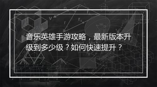 音乐英雄手游攻略，最新版本升级到多少级？如何快速提升？