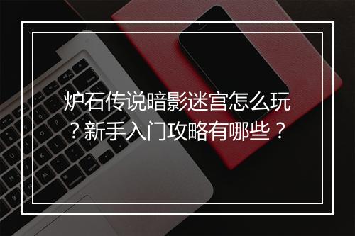 炉石传说暗影迷宫怎么玩？新手入门攻略有哪些？
