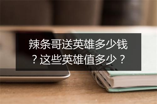 辣条哥送英雄多少钱？这些英雄值多少？