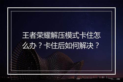 王者荣耀解压模式卡住怎么办？卡住后如何解决？