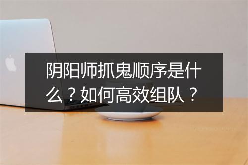 阴阳师抓鬼顺序是什么？如何高效组队？