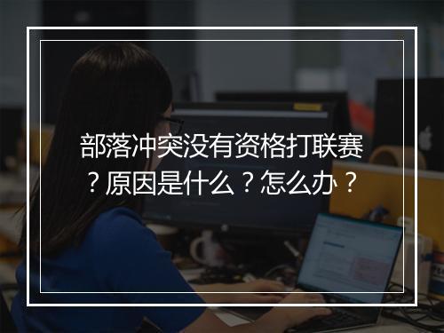 部落冲突没有资格打联赛？原因是什么？怎么办？