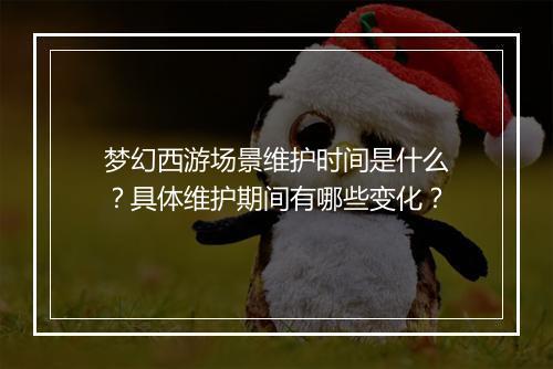 梦幻西游场景维护时间是什么？具体维护期间有哪些变化？