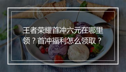 王者荣耀首冲六元在哪里领？首冲福利怎么领取？