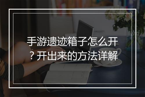 手游遗迹箱子怎么开？开出来的方法详解