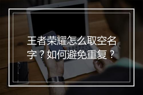 王者荣耀怎么取空名字？如何避免重复？