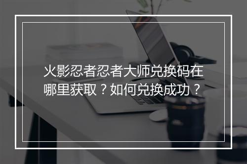 火影忍者忍者大师兑换码在哪里获取？如何兑换成功？