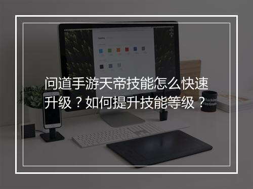 问道手游天帝技能怎么快速升级？如何提升技能等级？
