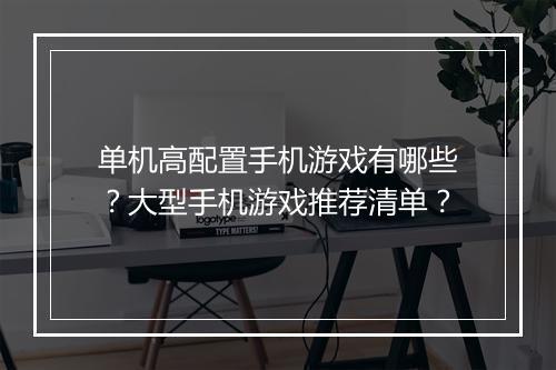单机高配置手机游戏有哪些？大型手机游戏推荐清单？