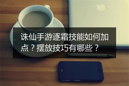 诛仙手游逐霜技能如何加点？摆放技巧有哪些？