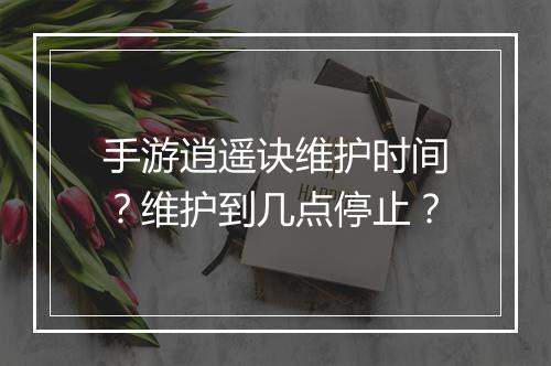 手游逍遥诀维护时间？维护到几点停止？