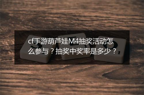 cf手游葫芦娃M4抽奖活动怎么参与？抽奖中奖率是多少？