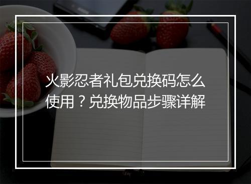 火影忍者礼包兑换码怎么使用？兑换物品步骤详解