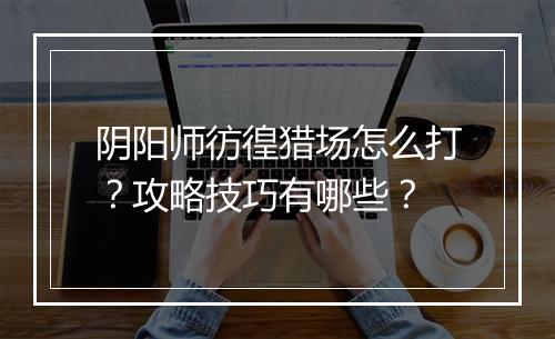 阴阳师彷徨猎场怎么打？攻略技巧有哪些？