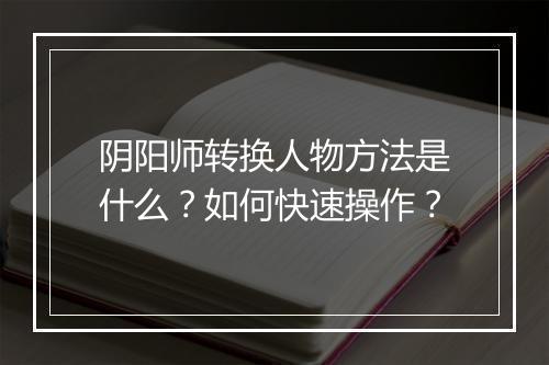 阴阳师转换人物方法是什么？如何快速操作？