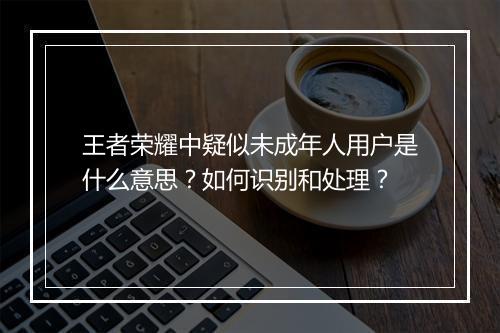 王者荣耀中疑似未成年人用户是什么意思？如何识别和处理？