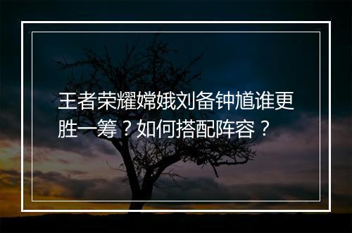 王者荣耀嫦娥刘备钟馗谁更胜一筹？如何搭配阵容？