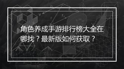 角色养成手游排行榜大全在哪找？最新版如何获取？