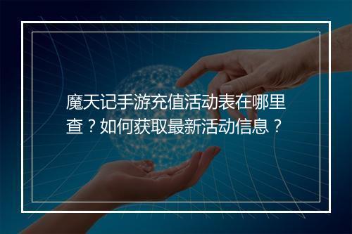 魔天记手游充值活动表在哪里查？如何获取最新活动信息？