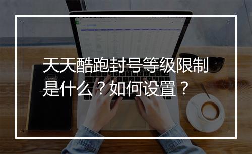 天天酷跑封号等级限制是什么？如何设置？