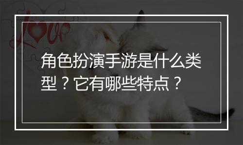 角色扮演手游是什么类型？它有哪些特点？