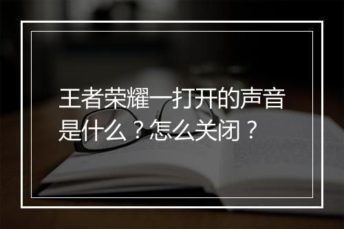 王者荣耀一打开的声音是什么？怎么关闭？