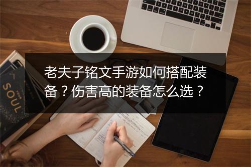 老夫子铭文手游如何搭配装备？伤害高的装备怎么选？