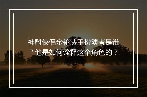 神雕侠侣金轮法王扮演者是谁？他是如何诠释这个角色的？