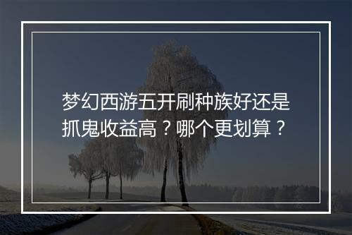 梦幻西游五开刷种族好还是抓鬼收益高？哪个更划算？