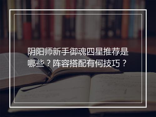 阴阳师新手御魂四星推荐是哪些？阵容搭配有何技巧？
