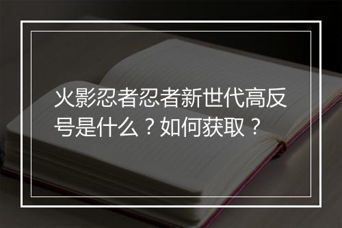 火影忍者忍者新世代高反号是什么？如何获取？