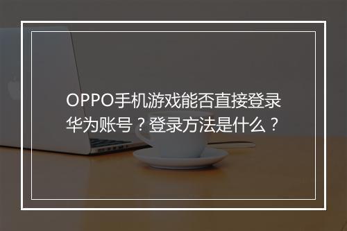 OPPO手机游戏能否直接登录华为账号？登录方法是什么？