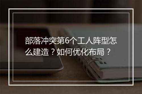 部落冲突第6个工人阵型怎么建造？如何优化布局？